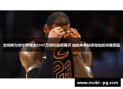 詹姆斯为何宁愿放弃5000万续约选择离开 他的未来抉择背后的深层原因
