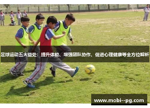 足球运动五大益处：提升体能、增强团队协作、促进心理健康等全方位解析