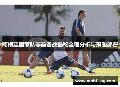 阿根廷国家队赛前备战揭秘全程分析与策略部署