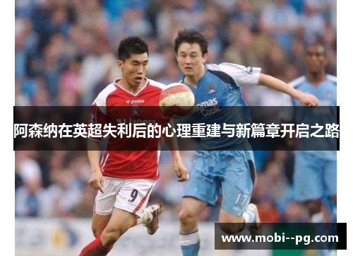 阿森纳在英超失利后的心理重建与新篇章开启之路