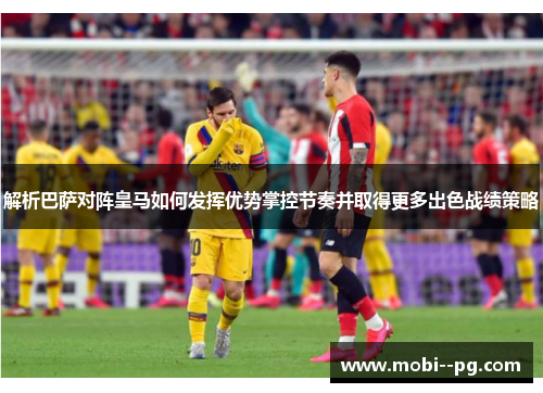 解析巴萨对阵皇马如何发挥优势掌控节奏并取得更多出色战绩策略