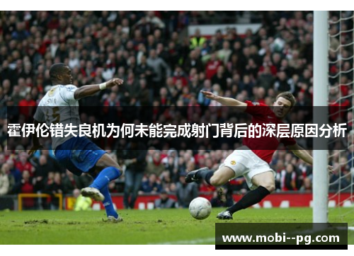 霍伊伦错失良机为何未能完成射门背后的深层原因分析