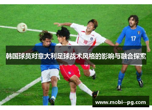 韩国球员对意大利足球战术风格的影响与融合探索