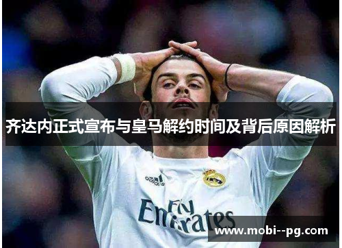 齐达内正式宣布与皇马解约时间及背后原因解析