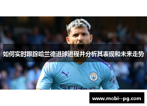 如何实时跟踪哈兰德进球进程并分析其表现和未来走势 如何实时跟踪哈兰德进球进程并分析其表现和未来走势