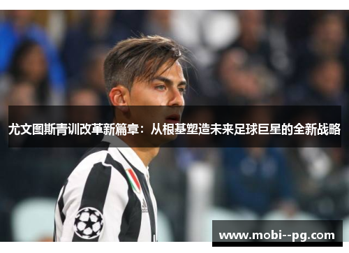 尤文图斯青训改革新篇章:从根基塑造未来足球巨星的全新战略 尤文图斯青训改革新篇章:从根基塑造未来足球巨星的全新战略