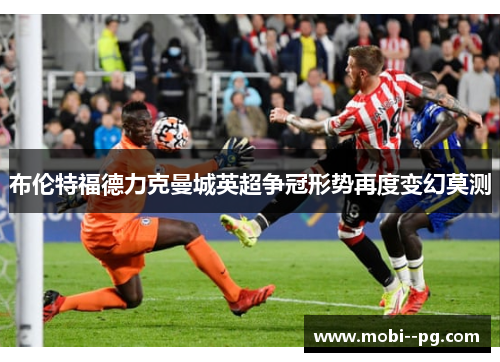 布伦特福德力克曼城英超争冠形势再度变幻莫测 布伦特福德力克曼城英超争冠形势再度变幻莫测