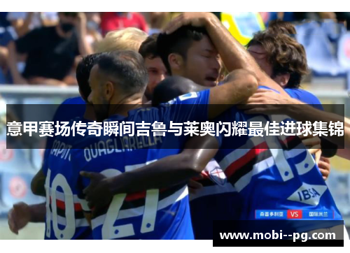 意甲赛场传奇瞬间吉鲁与莱奥闪耀最佳进球集锦