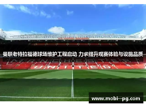 曼联老特拉福德球场维护工程启动 力求提升观赛体验与设施品质