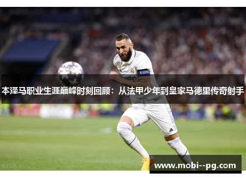本泽马职业生涯巅峰时刻回顾：从法甲少年到皇家马德里传奇射手