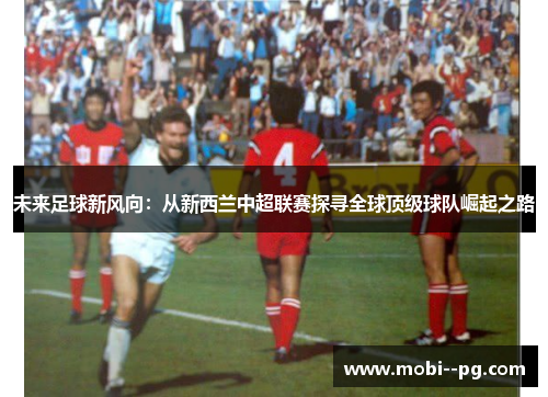 未来足球新风向：从新西兰中超联赛探寻全球顶级球队崛起之路