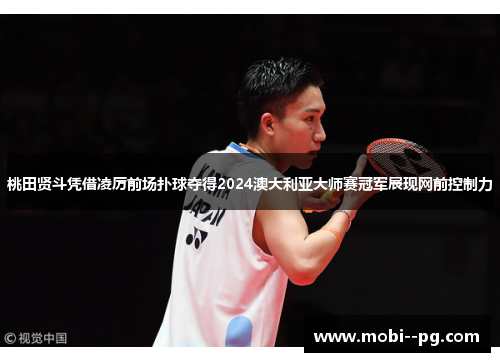 桃田贤斗凭借凌厉前场扑球夺得2024澳大利亚大师赛冠军展现网前控制力