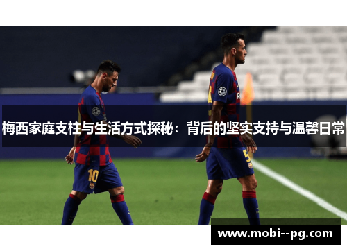 梅西家庭支柱与生活方式探秘：背后的坚实支持与温馨日常