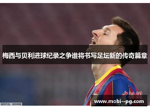 梅西与贝利进球纪录之争谁将书写足坛新的传奇篇章