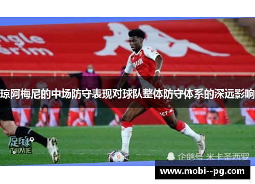 琼阿梅尼的中场防守表现对球队整体防守体系的深远影响 琼阿梅尼的中场防守表现对球队整体防守体系的深远影响