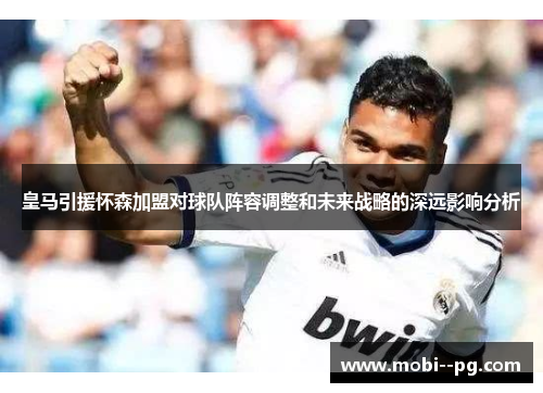 皇马引援怀森加盟对球队阵容调整和未来战略的深远影响分析 皇马引援怀森加盟对球队阵容调整和未来战略的深远影响分析