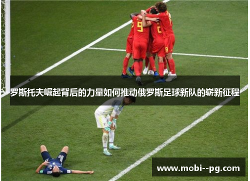 罗斯托夫崛起背后的力量如何推动俄罗斯足球新队的崭新征程