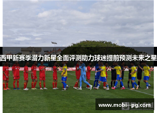 西甲新赛季潜力新星全面评测助力球迷提前预测未来之星