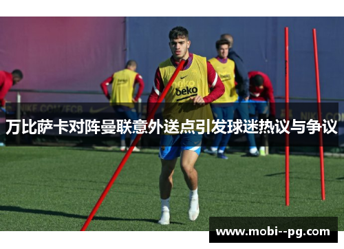 万比萨卡对阵曼联意外送点引发球迷热议与争议