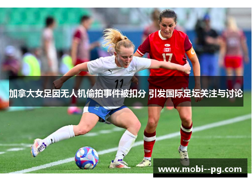 加拿大女足因无人机偷拍事件被扣分 引发国际足坛关注与讨论 加拿大女足因无人机偷拍事件被扣分 引发国际足坛关注与讨论
