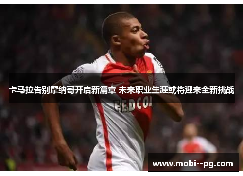 卡马拉告别摩纳哥开启新篇章 未来职业生涯或将迎来全新挑战