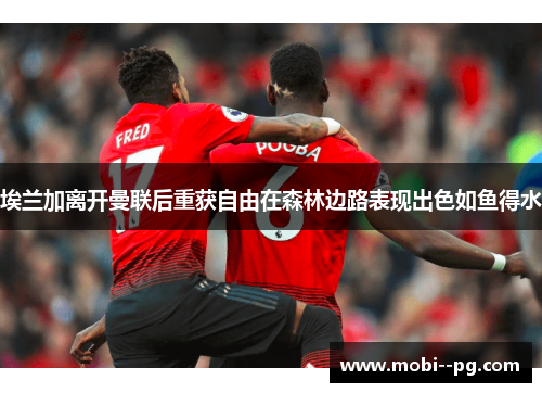 埃兰加离开曼联后重获自由在森林边路表现出色如鱼得水 埃兰加离开曼联后重获自由在森林边路表现出色如鱼得水