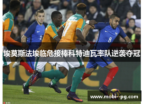 埃莫斯法埃临危接棒科特迪瓦率队逆袭夺冠 埃莫斯法埃临危接棒科特迪瓦率队逆袭夺冠