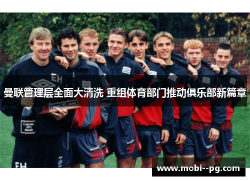 曼联管理层全面大清洗 重组体育部门推动俱乐部新篇章