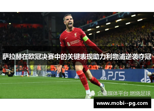 萨拉赫在欧冠决赛中的关键表现助力利物浦逆袭夺冠