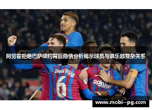 阿劳霍拒绝巴萨续约背后隐情分析揭示球员与俱乐部复杂关系