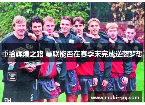 重拾辉煌之路 曼联能否在赛季末完成逆袭梦想