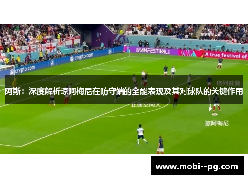 阿斯：深度解析琼阿梅尼在防守端的全能表现及其对球队的关键作用