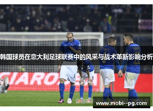 韩国球员在意大利足球联赛中的风采与战术革新影响分析