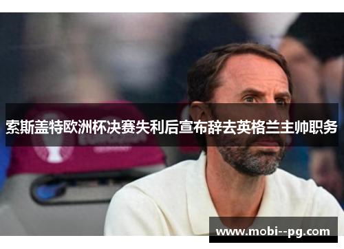 索斯盖特欧洲杯决赛失利后宣布辞去英格兰主帅职务 索斯盖特欧洲杯决赛失利后宣布辞去英格兰主帅职务