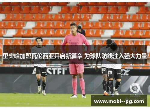 里奥哈加盟瓦伦西亚开启新篇章 为球队防线注入强大力量 里奥哈加盟瓦伦西亚开启新篇章 为球队防线注入强大力量