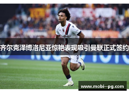 齐尔克泽博洛尼亚惊艳表现吸引曼联正式签约 齐尔克泽博洛尼亚惊艳表现吸引曼联正式签约